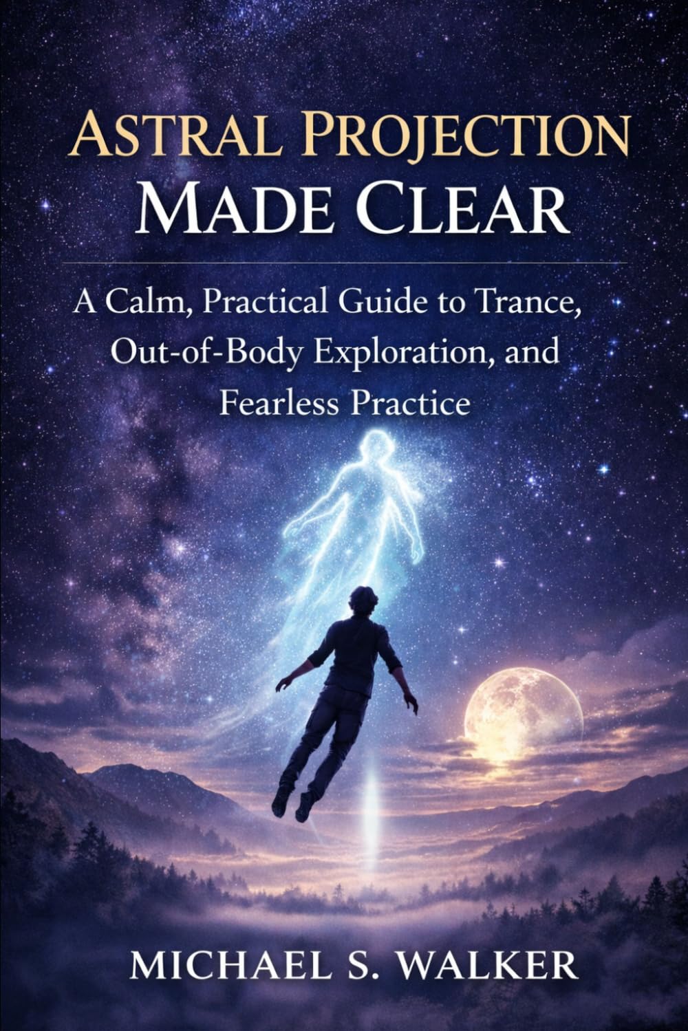 Astral Projection Made Clear: A Calm, Practical Guide to Trance, Out-of-Body Exploration, and Fearless Practice