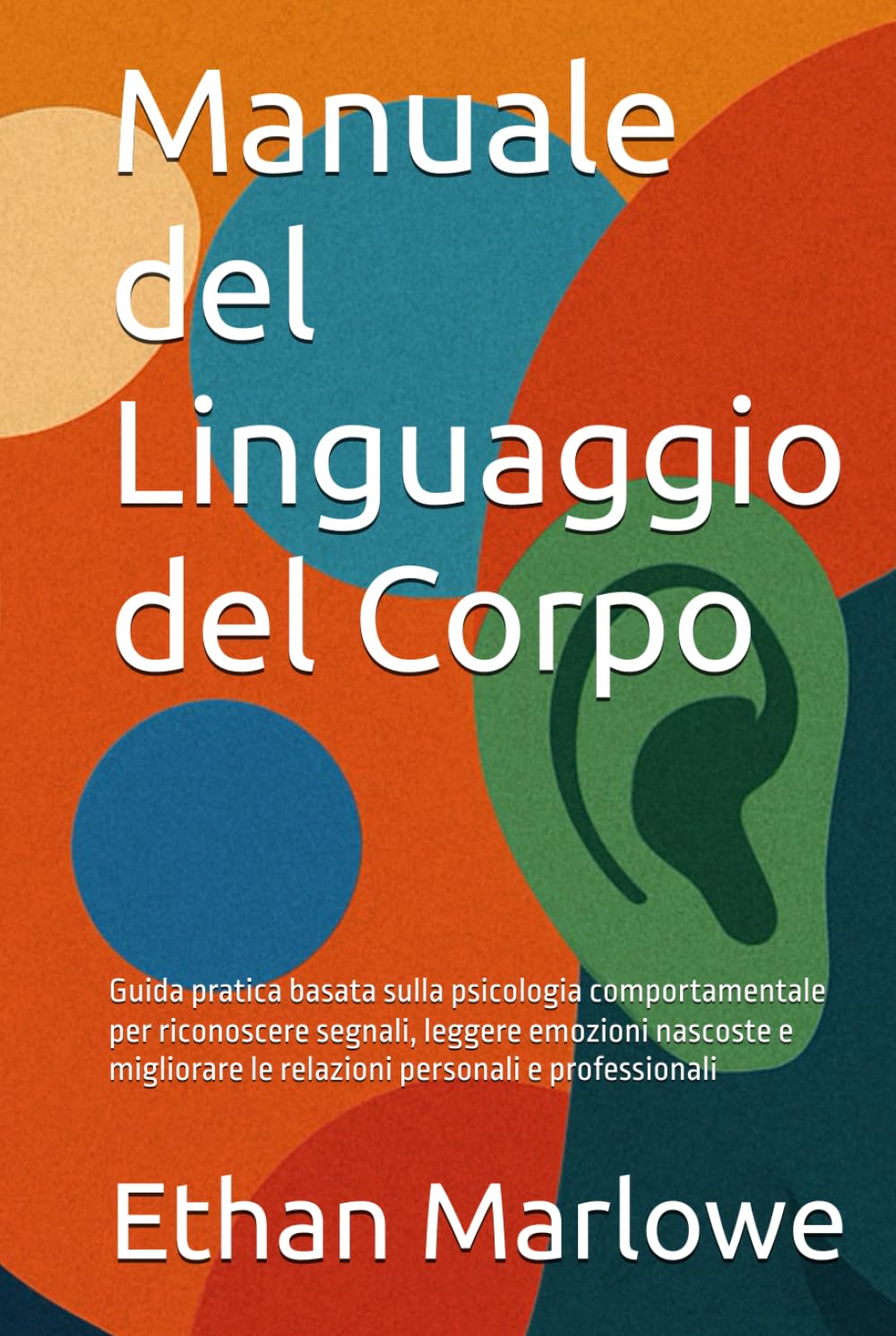 Manuale del Linguaggio del Corpo: Guida pratica basata sulla psicologia comportamentale per riconoscere segnali, leggere emozioni nascoste e migliorare le relazioni personali e professionali