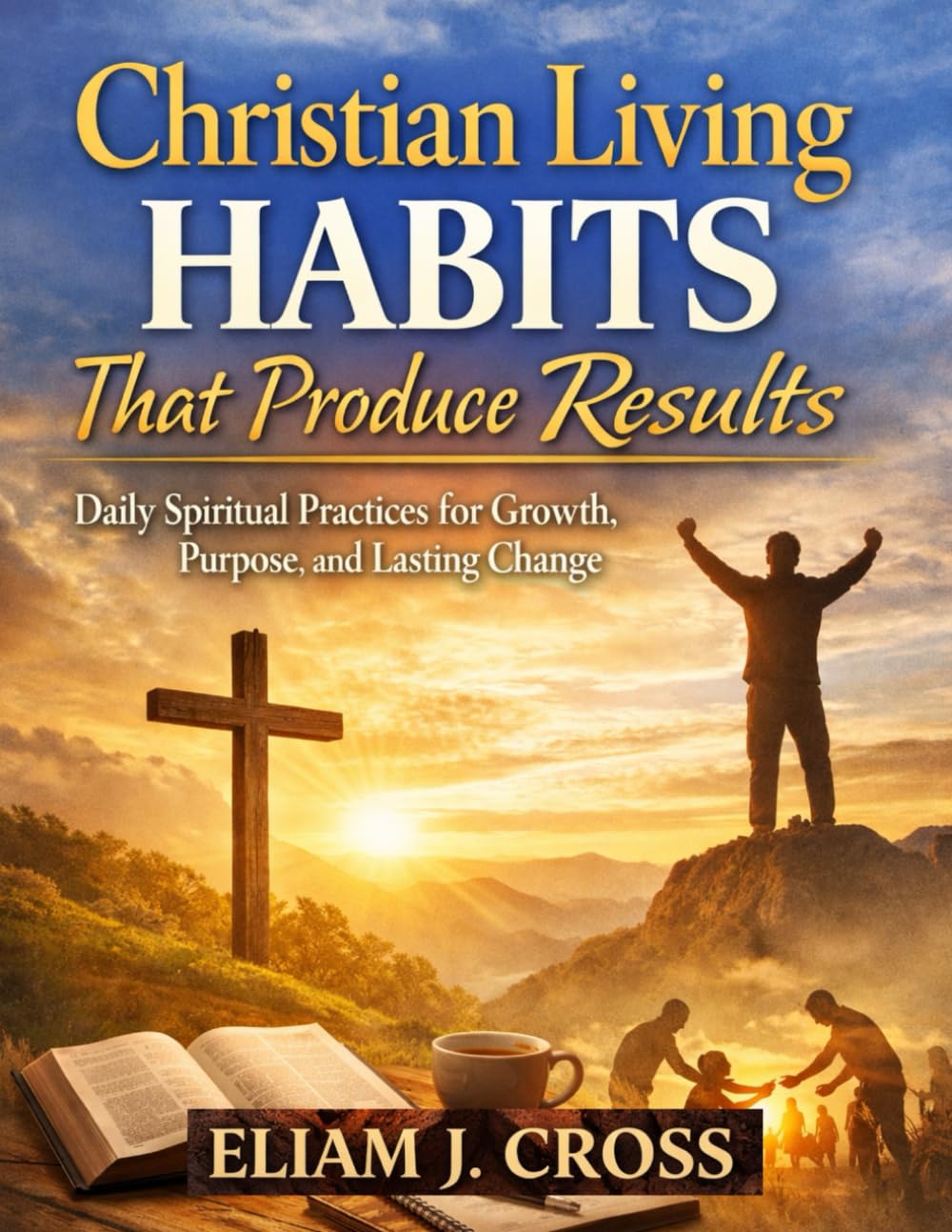 Christian Living Habits That Produce Results: Daily Spiritual Practices for Growth, Purpose, and Lasting Change (Faith & Freedom)