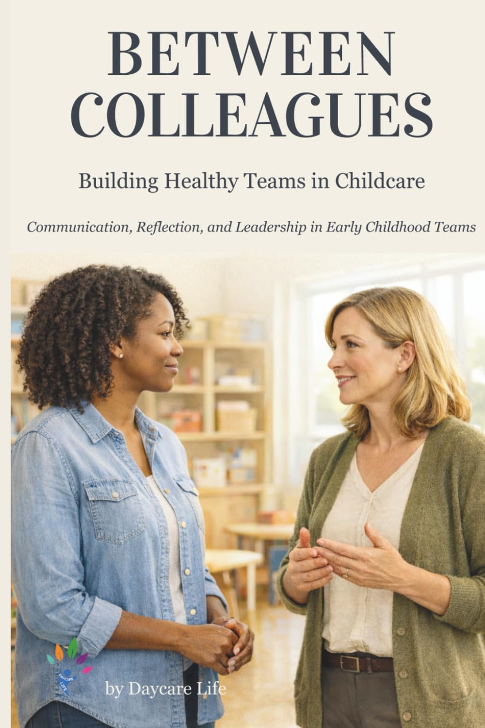 BETWEEN COLLEAGUES: A Practical Guide to Daycare Leadership, Staff Communication, and Team Management in Early Childhood Education (DAYCARE LIFE)