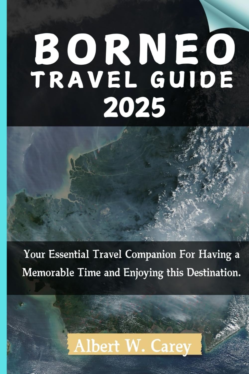 BORNEO TRAVEL GUIDE 2025: Your Essential Travel Companion For Having a Memorable Time and Enjoying this Destination. ("Wanderlust Adventures: Discovering the World's Best Destinations")