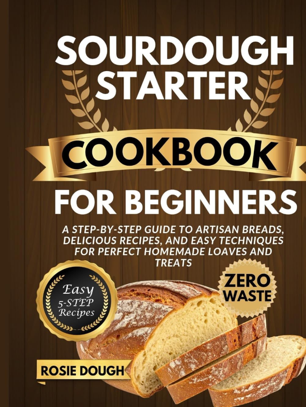 Sourdough Starter Cookbook for Beginners: A Step-by-Step Guide to Artisan Breads, Delicious Recipes, and Easy Techniques for Perfect Homemade Loaves and Treats