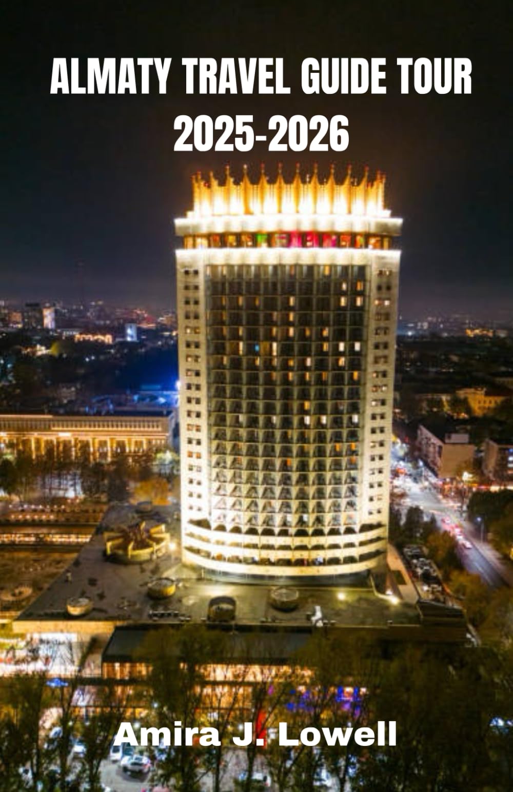ALMATY TRAVEL GUIDE TOUR 2025-2026: Explore Mountains, Markets, and Culture with Smart Travel Tips, Local Insights, Budget Itineraries, Maps, and Hidden Treasures of Kazakhstan