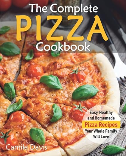 The Complete Pizza Cookbook: Easy, Healthy and Homemade Pizza Recipes Your Whole Family Will Love