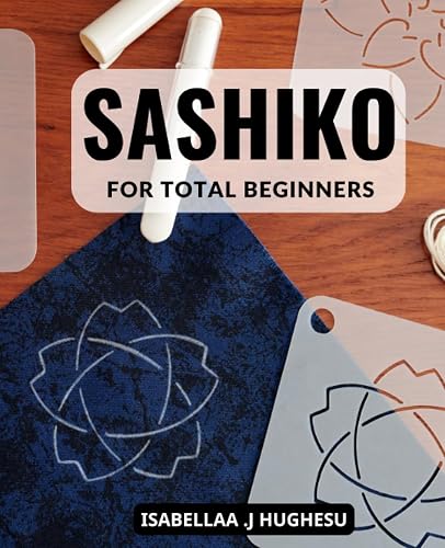 Sashiko For Total Beginners: A Comprehensive Step-by-Step Handbook to Master Sashiko Embroidery, Create Stunning Designs, and Take Your Skills to the Next Level