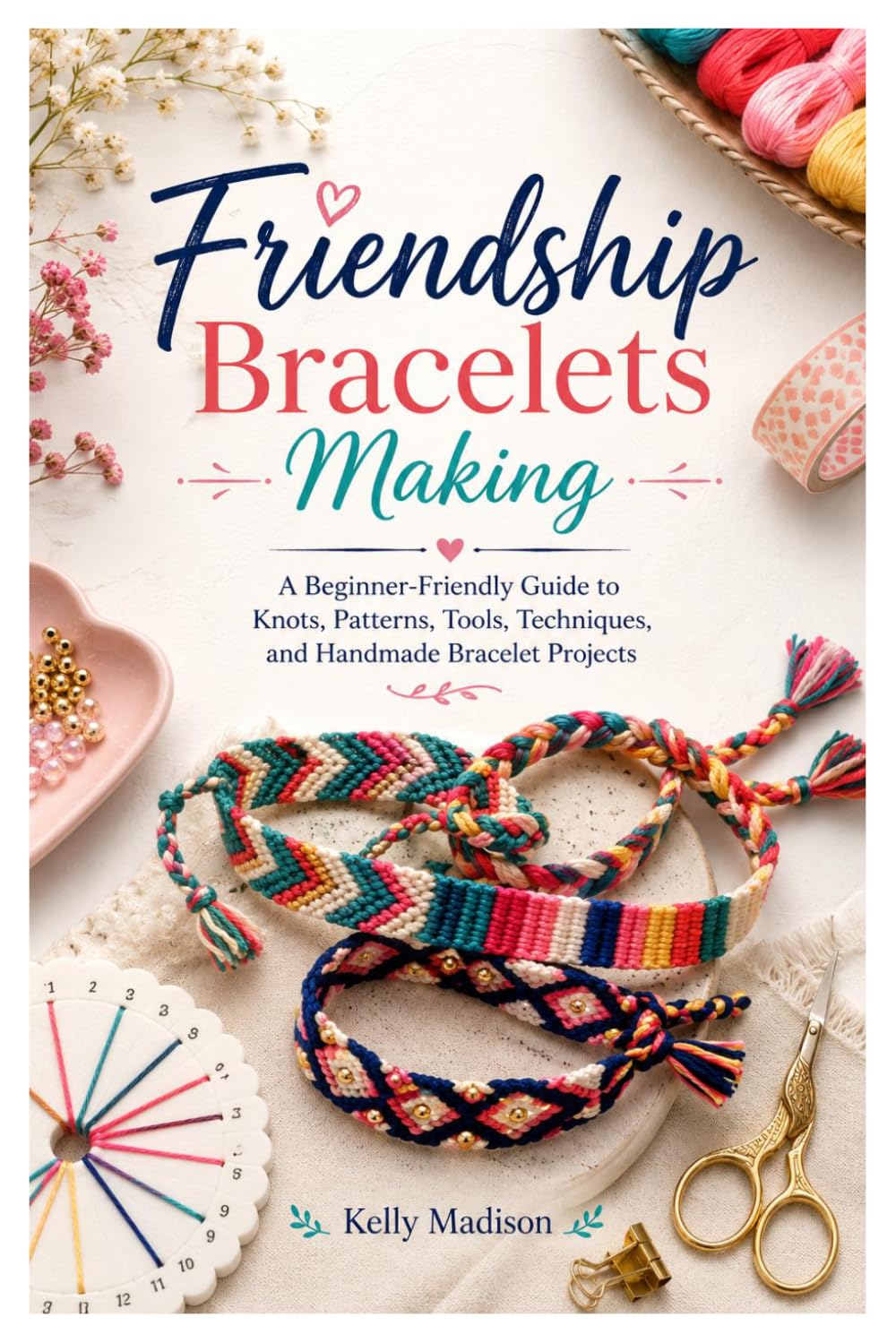 Friendship Bracelets Making: A Beginner-Friendly Guide to Knots, Patterns, Tools, Techniques, and Handmade Bracelet Projects