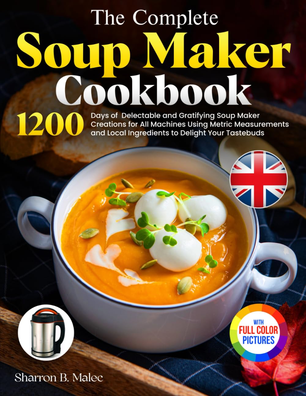 The Complete Soup Maker Cookbook: Delectable and Gratifying Soup Maker Creations for All Machines Using Metric Measurements and Local Ingredients to Delight Your Tastebuds｜Full Colour Edition