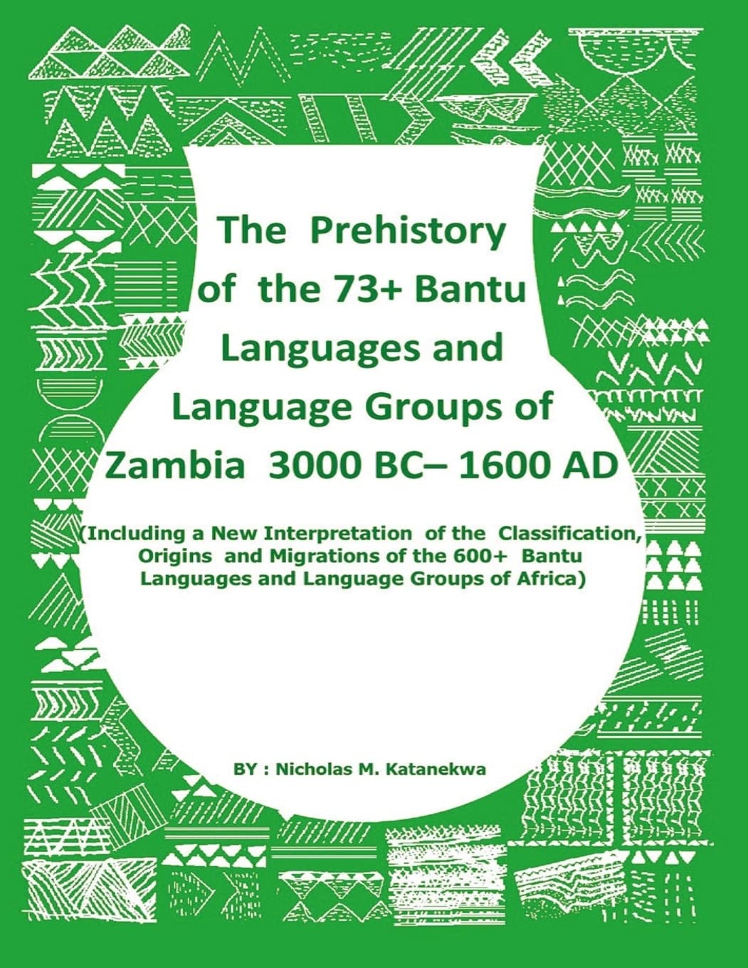 The Prehistory Of The 73+ Bantu Languages and Bantu Language Groups Of Zambia 3000 BC to 1600 AD: (With New Interpretation Of The Classification, ... Languages And Language Groups Of Africa)