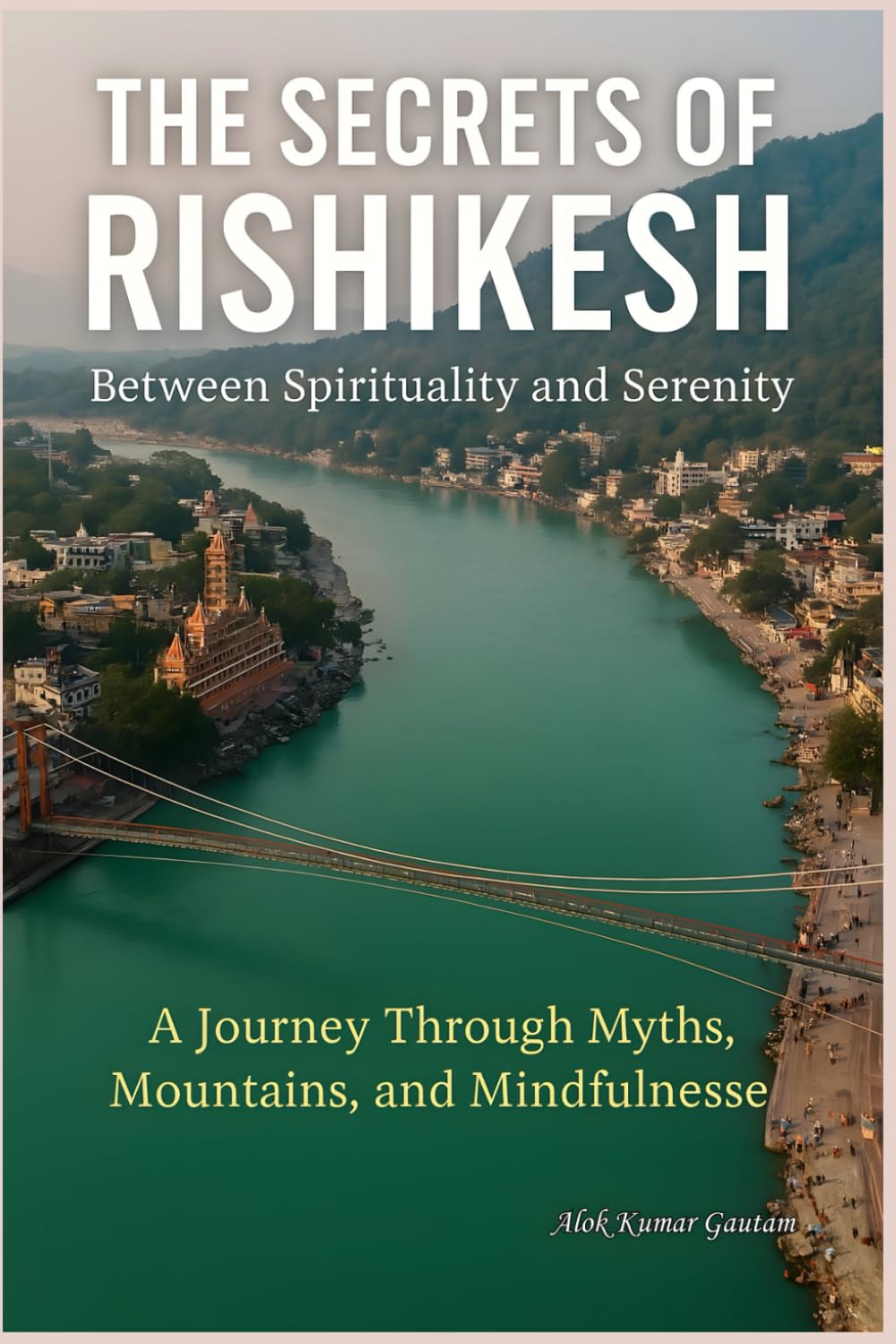 The Secrets of Rishikesh: “Between Spirituality and Serenity” (The Secrets of Sacred Journeys : Sacred Destinations: Stories from the Heart of India)
