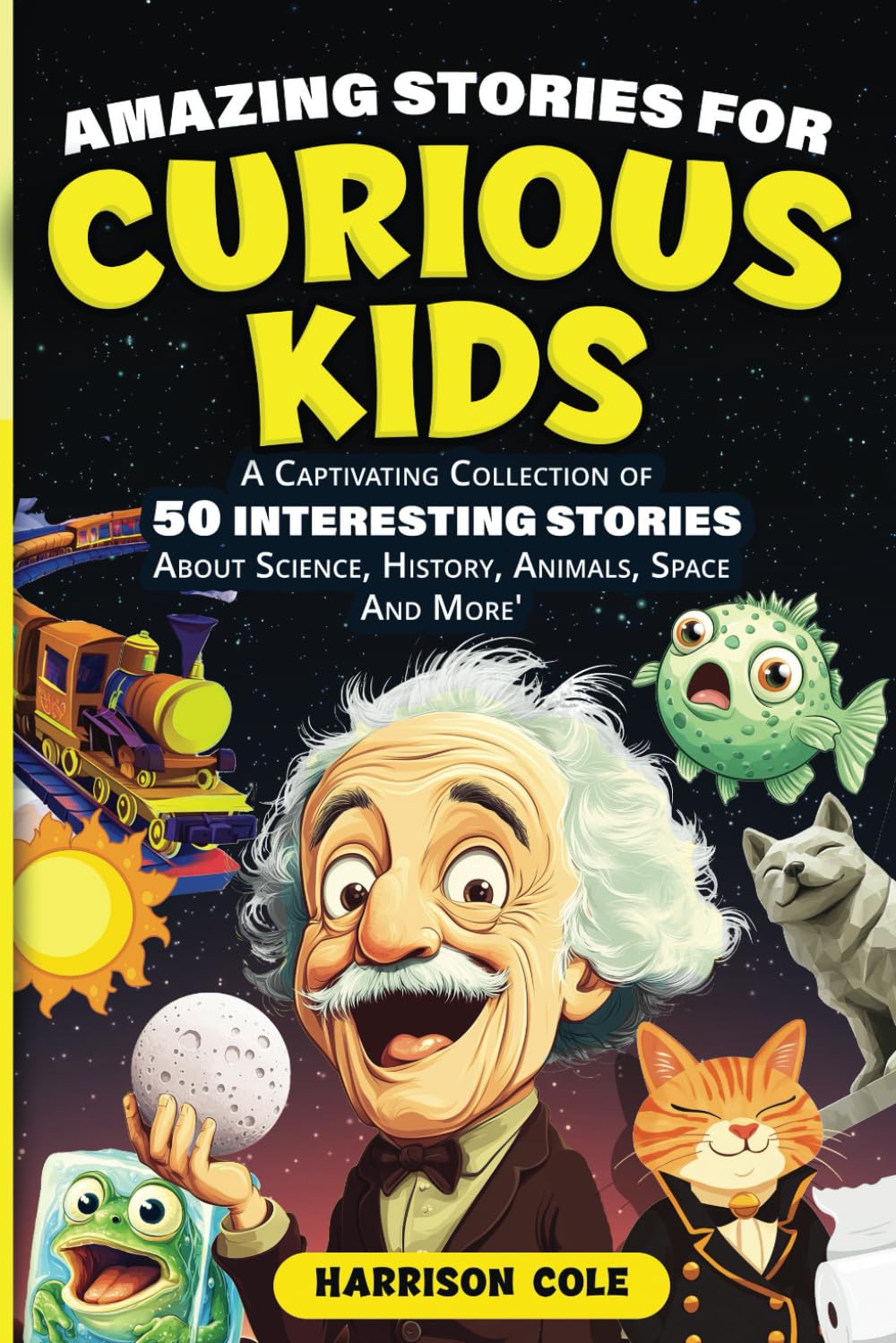 Amazing Stories For Curious Kids: A Captivating Collection Of 50 Interesting Stories About Science, History, Animals, Space And More