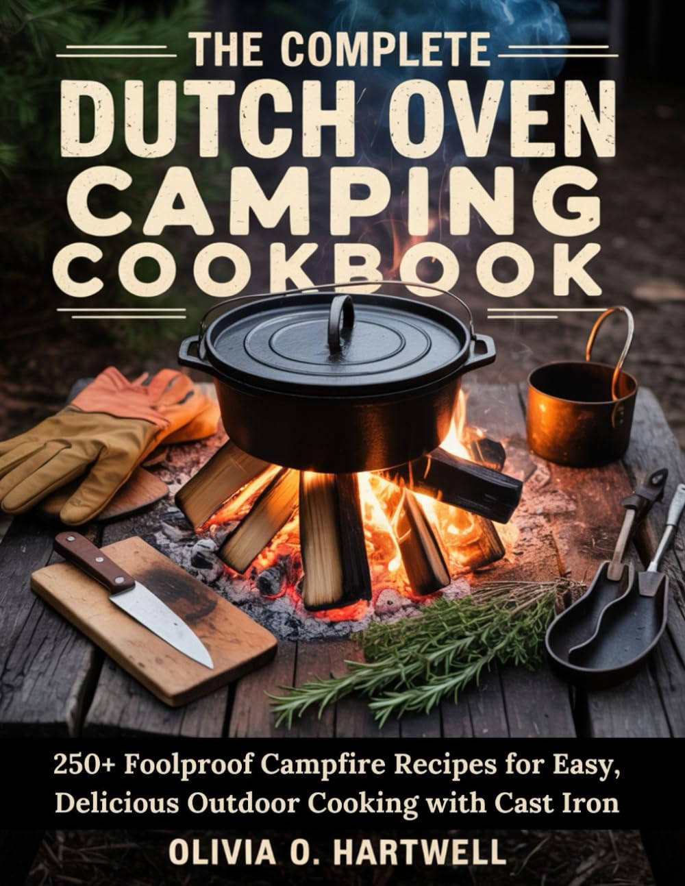 THE COMPLETE DUTCH OVEN CAMPING COOKBOOK: 250+ Foolproof Campfire Recipes for Easy, Delicious Outdoor Cooking with Cast Iron (The Dutch Oven Mastery Collection)