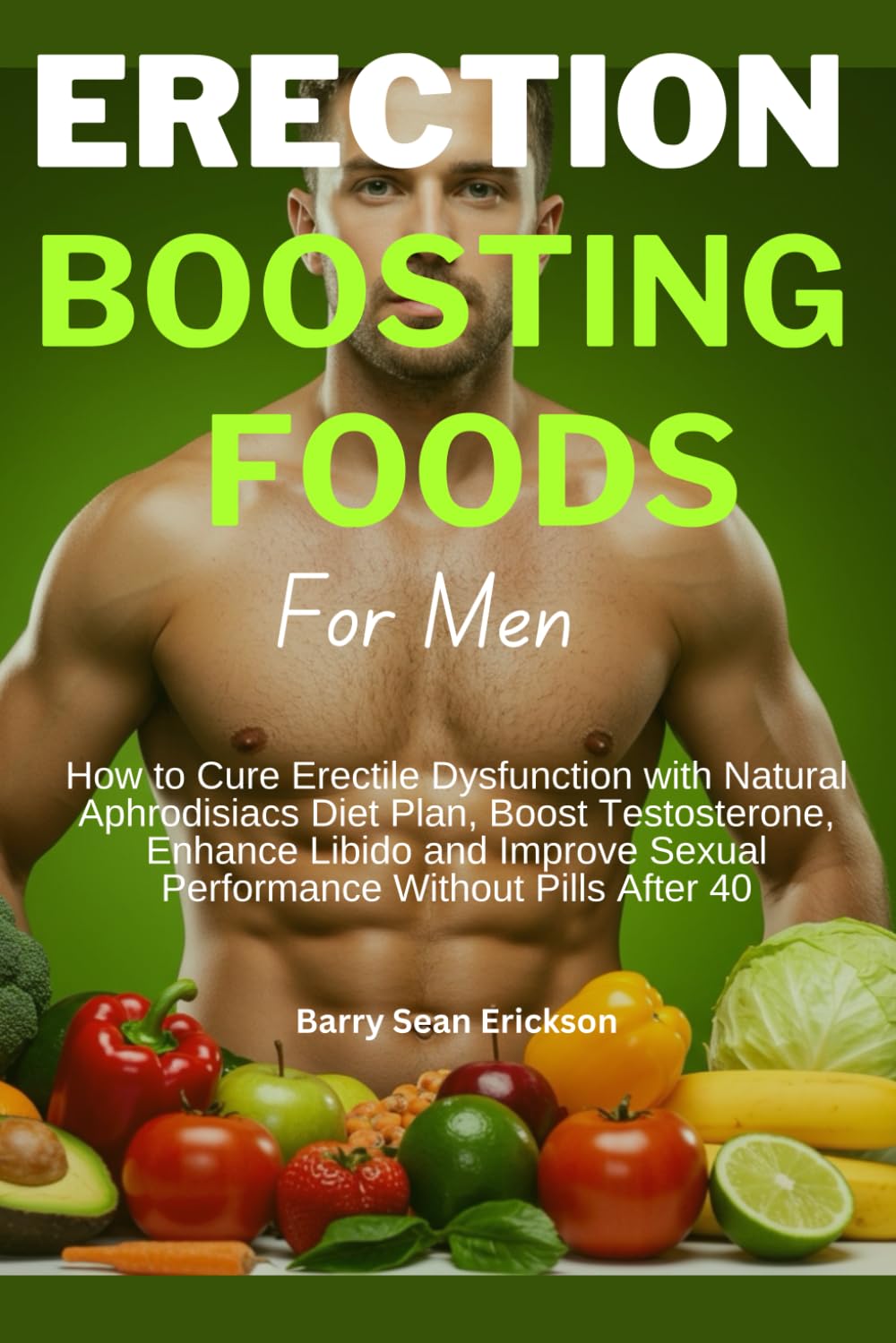 ERECTION BOOSTING FOODS For Men: How to Cure Erectile Dysfunction with Natural Aphrodisiacs Diet Plan, Boost Testosterone, Enhance Libido and Improve Sexual Performance Without Pills After 40