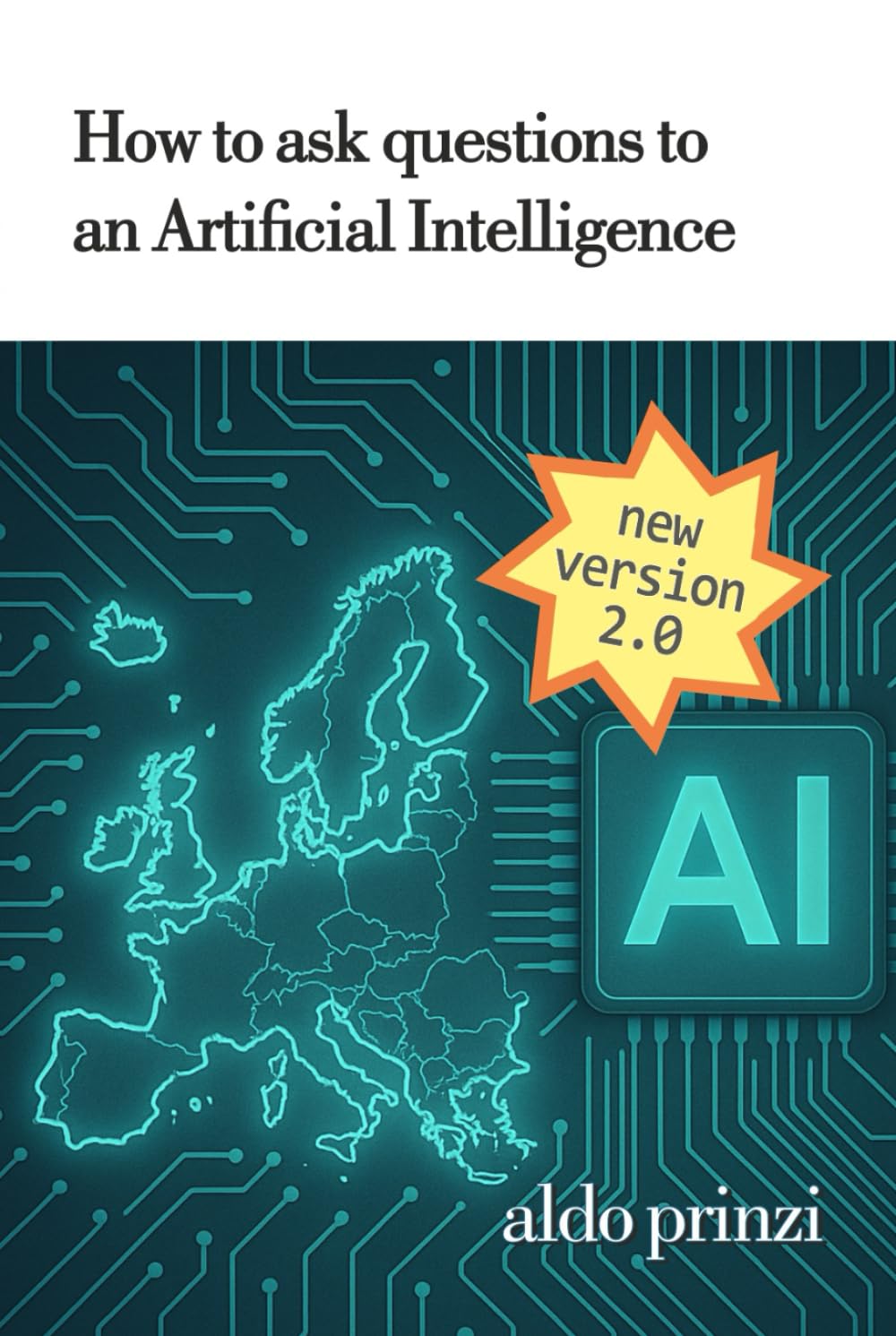 How to Ask Questions to an Artificial Intelligence: How to Ask the Right Questions to AI: Practical Prompting Techniques for Everyday Life and Work