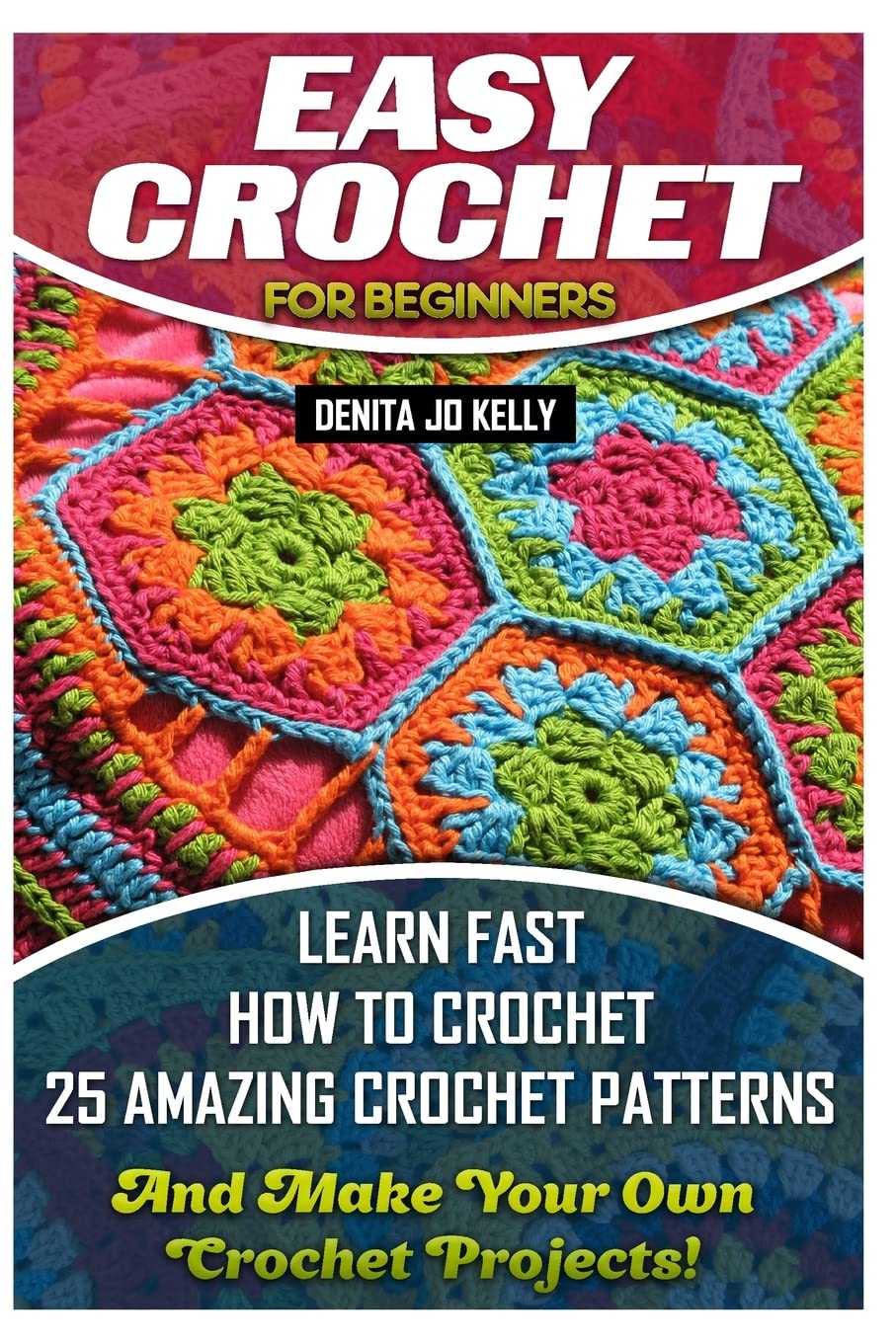Easy Crochet For Beginners: Learn Fast How to Crochet 25 Amazing Crochet Patterns And Make Your Own Crochet Projects!: Crochet Patterns, Step by Step ... Beginners, Crochet Projects, Crochet Books)