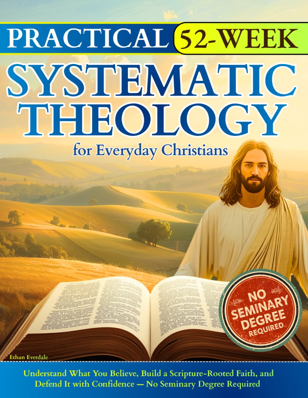 Practical 52-Week Systematic Theology for Everyday Christians: Understand What You Believe, Build a Scripture-Rooted Faith, and Defend It with Confidence — No Seminary Degree Required