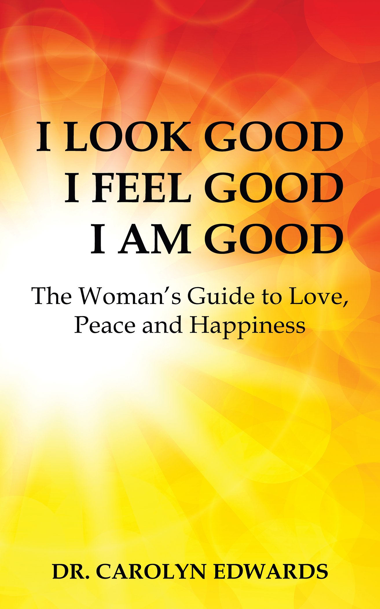 I Look Good, I Feel Good, I Am Good: The Woman's Guide to Love, Peace and Happiness