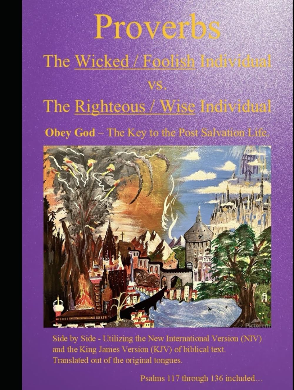 Proverbs The Wicked / Foolish Individual vs. The Righteous / Wise Individual: Obey God - The Key to the Post Salvation Life. NIV & KJV side by side ... tongues. Psalms 117 through 136 included...