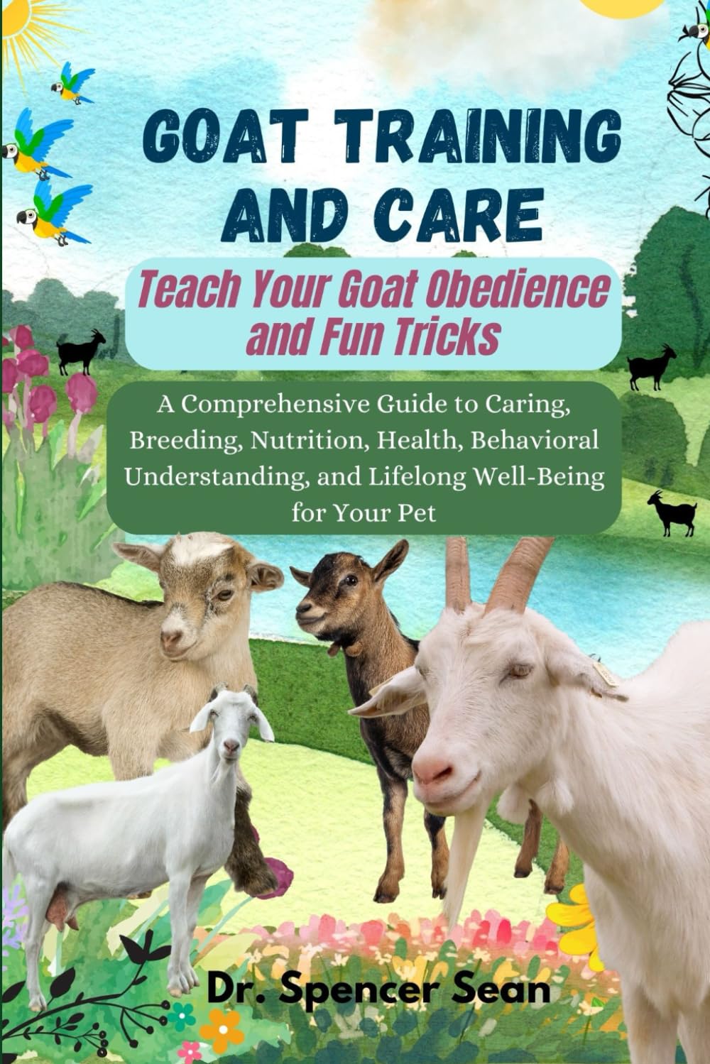 Goat Training And Care: Teach Your Goat Obedience and Fun Tricks: A Comprehensive Guide to Caring, Breeding, Nutrition, Health, Behavioral Understanding, and Lifelong Well-Being for Your Pet