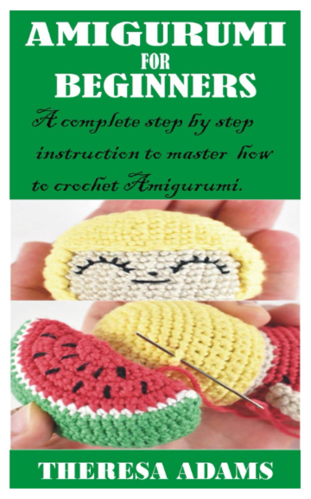 AMIGURUMI FOR BEGINNERS: A complete step by step instruction on how to crochet amigurumi