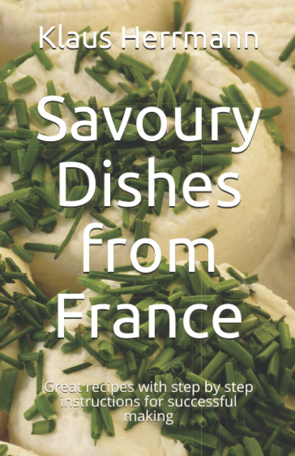 Savoury Dishes from France: Great recipes with step by step instructions for successful making