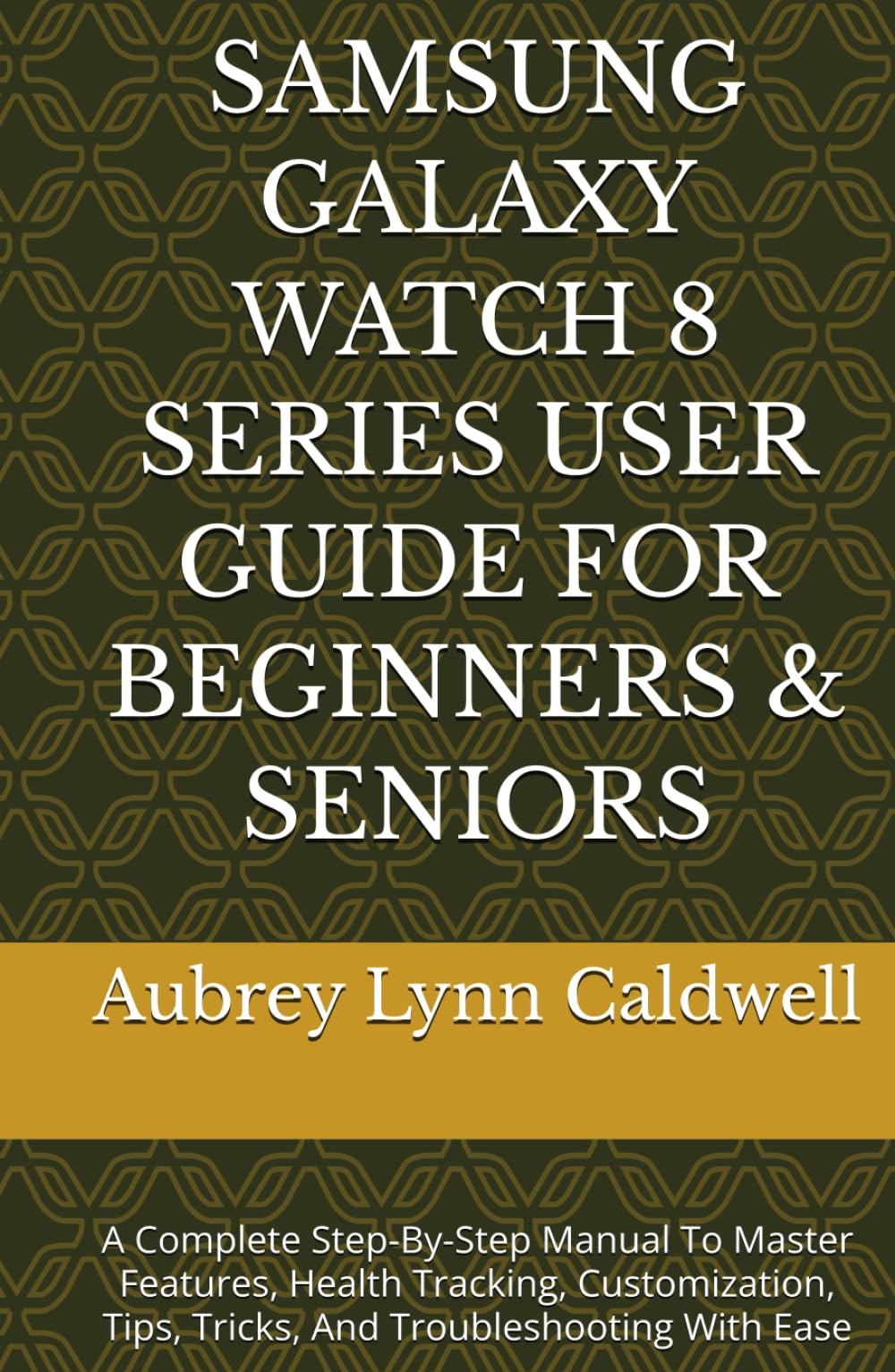 SAMSUNG GALAXY WATCH 8 SERIES USER GUIDE FOR BEGINNERS & SENIORS: A Complete Step-By-Step Manual To Master Features, Health Tracking, Customization, Tips, Tricks, And Troubleshooting With Ease