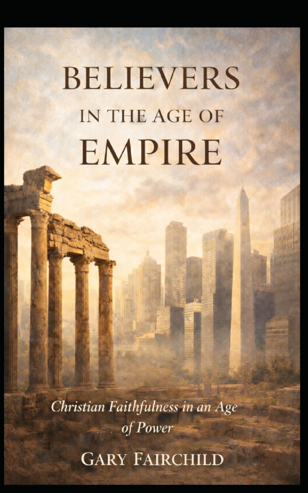 Believers in the Age of Empire: Christian Faithfulness in an Age of Power, Politics, and Fear