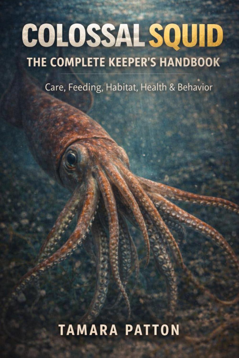 COLOSSAL SQUID: THE COMPLETE KEEPER’S HANDBOOK Care, Feeding, Habitat, Health & Behavior