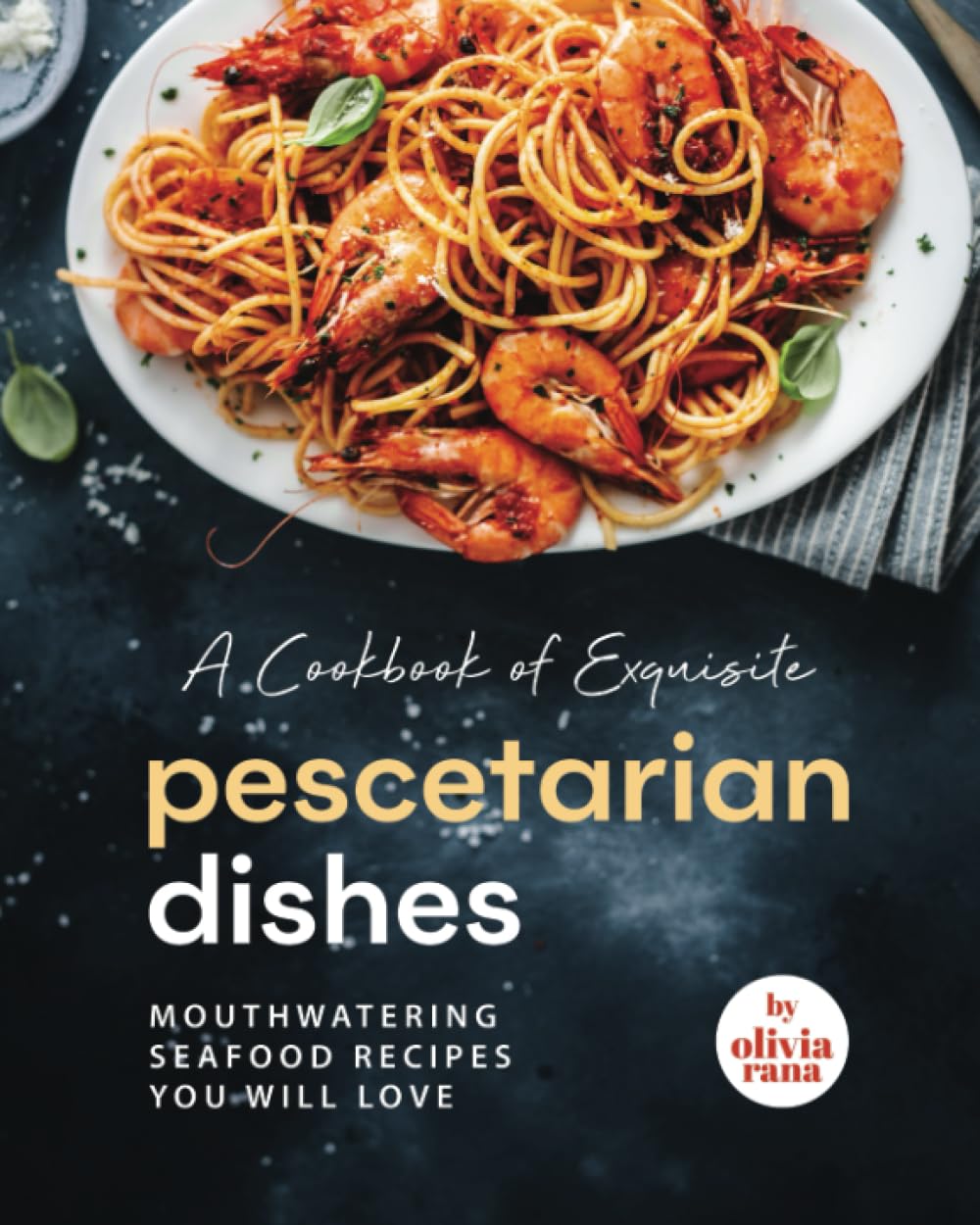 A Cookbook of Exquisite Pescetarian Dishes: Mouthwatering Seafood Recipes You Will Love