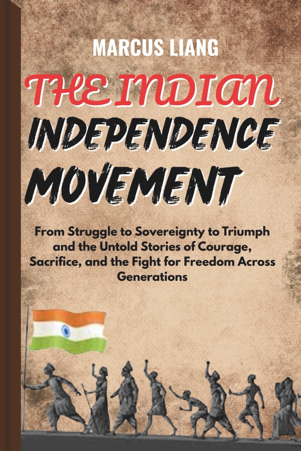 THE INDIAN INDEPENDENCE MOVEMENT: From Struggle to Sovereignty to Triumph and the Untold Stories of Courage, Sacrifice, and the Fight for Freedom Across Generations