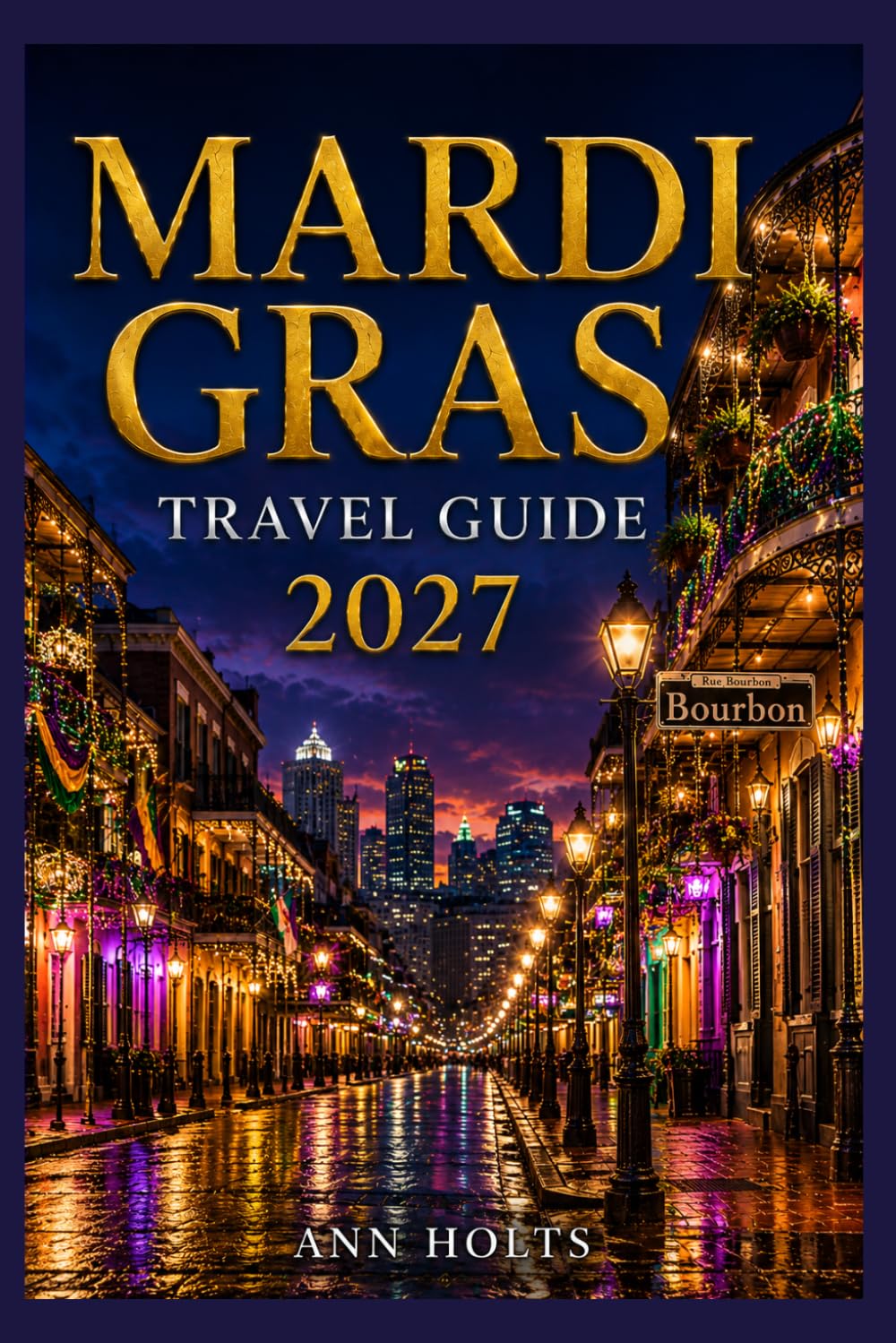 MARDI GRAS TRAVEL GUIDE 2027: Insider Tips, Budgeting, Sample Itineraries, and Practical Advice for First-Timers, Couples, Families, and Solo ... World's Festivals Adventure Series 2027–2028)