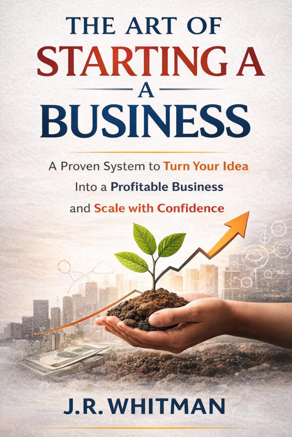 The Art of Starting a Business: From Idea to Income: Build, Launch, and Scale a Profitable Business with Confidence