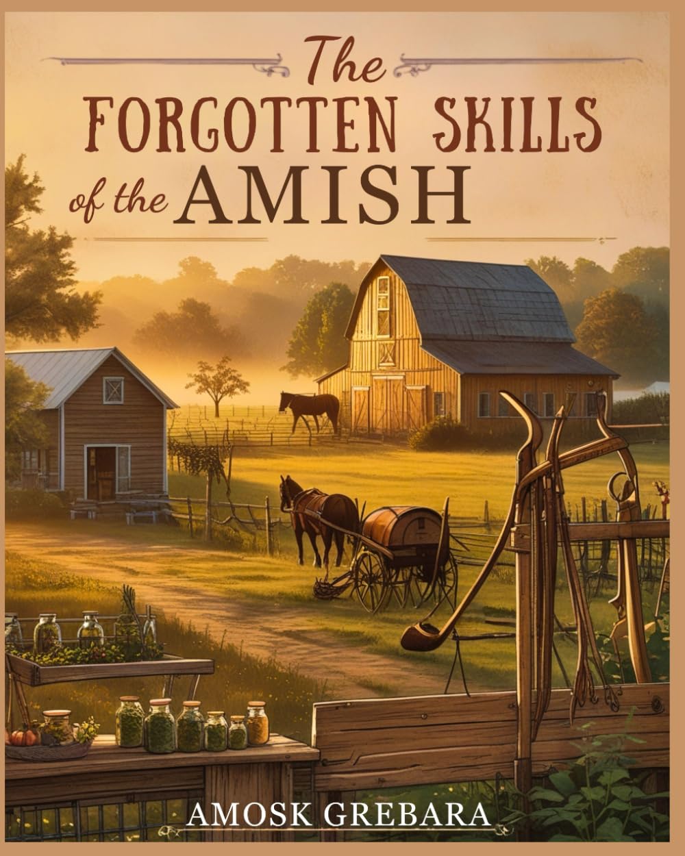 The Forgotten Skills of the Amish: Ancestral Techniques, Natural Solutions, and Everyday Tools for Independent Living