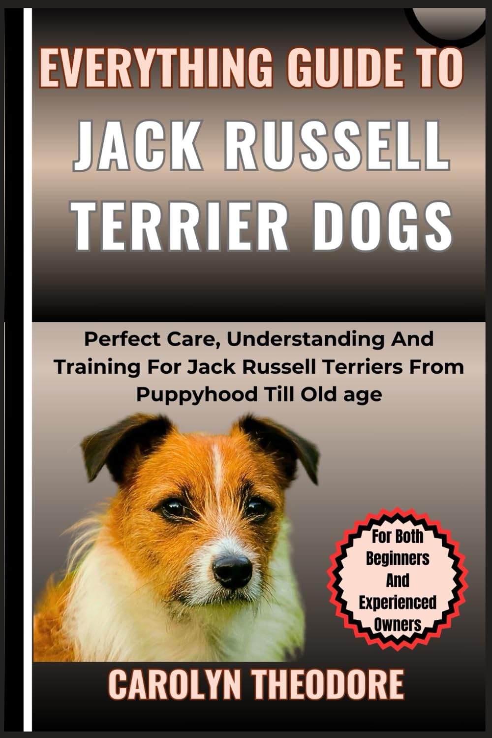 Everything Guide To JACK RUSSELL TERRIER DOGS: Perfect Care, Understanding And Training For Jack Russell Terriers From Puppyhood Till Old age For Both Beginners And Experienced Owners