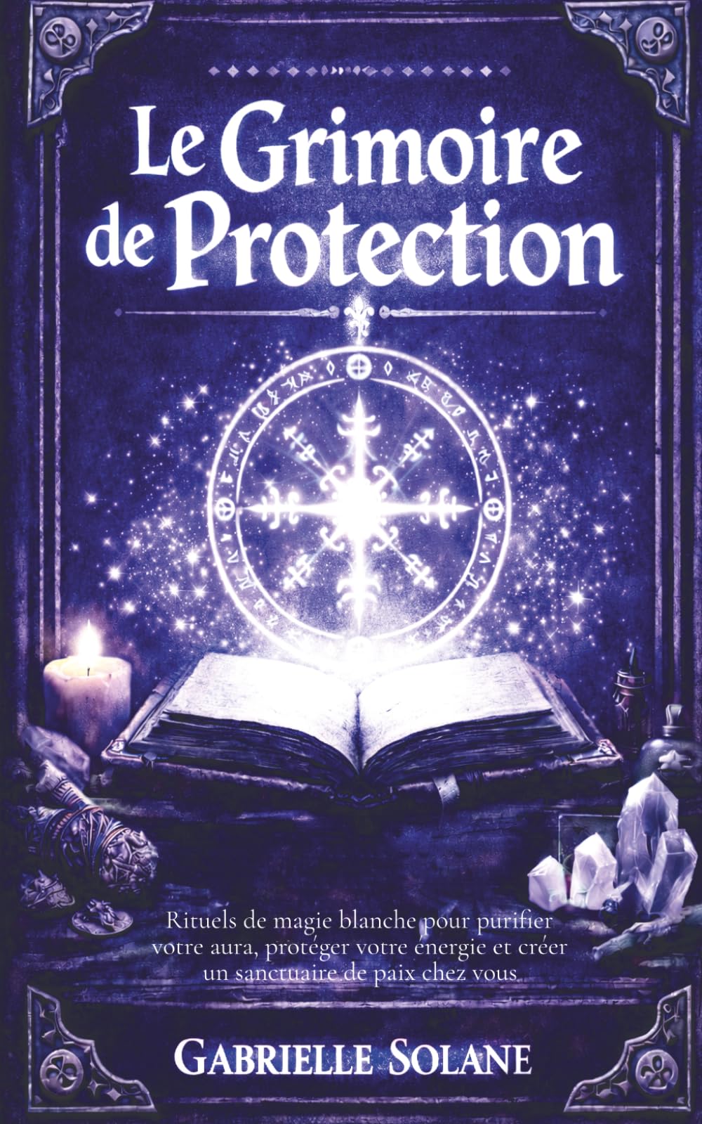 Le Grimoire de Protection: Rituels de magie blanche pour purifier votre aura, protéger votre énergie et créer un sanctuaire de paix chez vous (Les Grimoires de l'Âme)