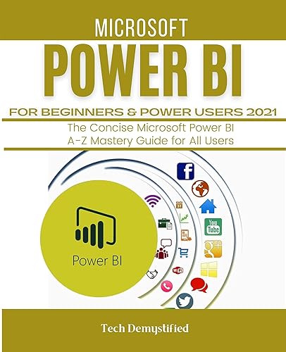 MICROSOFT POWER BI FOR BEGINNERS &amp; POWER USERS 2021: The Concise Microsoft Power BI A-Z Mastery Guide for All Users
