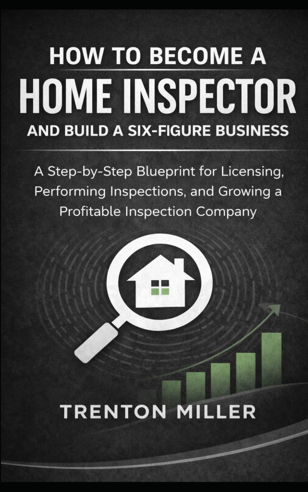 How to Become a Home Inspector and Build a Six-Figure Business: A Step-by-Step Blueprint for Licensing, Performing Inspections, and Growing a Profitable Inspection Company