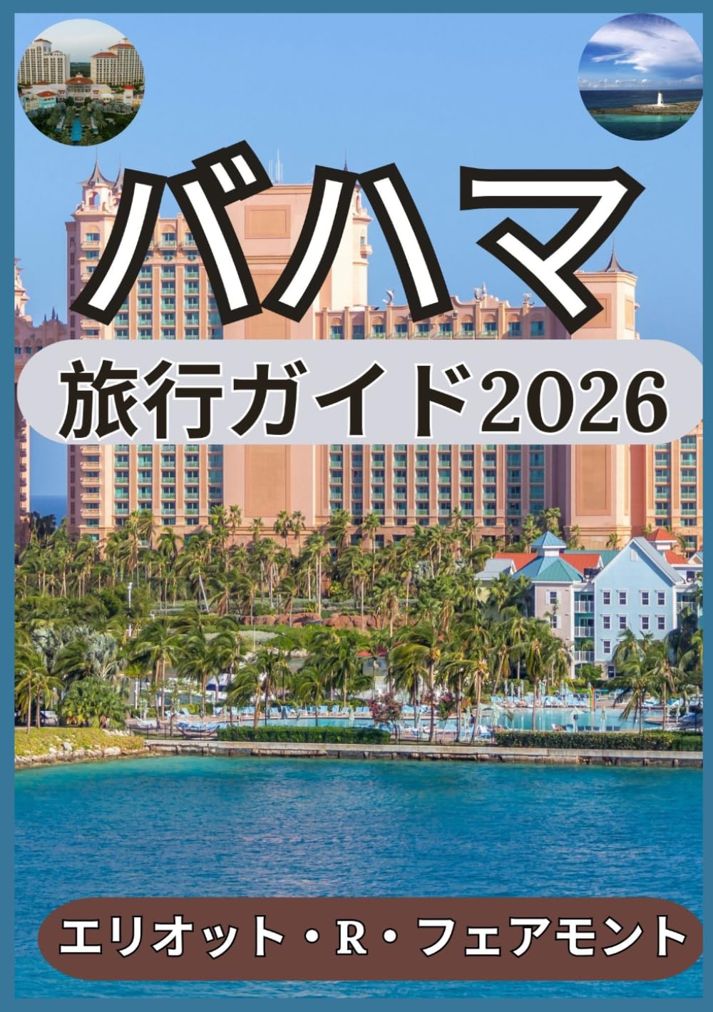 バハマ 旅行ガイド2026: バハマ諸島の歴史、自然、都市計画、そして島暮らしに関するバランスの取れた視点 (エリオット・R・フェアモントのグローバル・エクスプローラー・シリーズ)