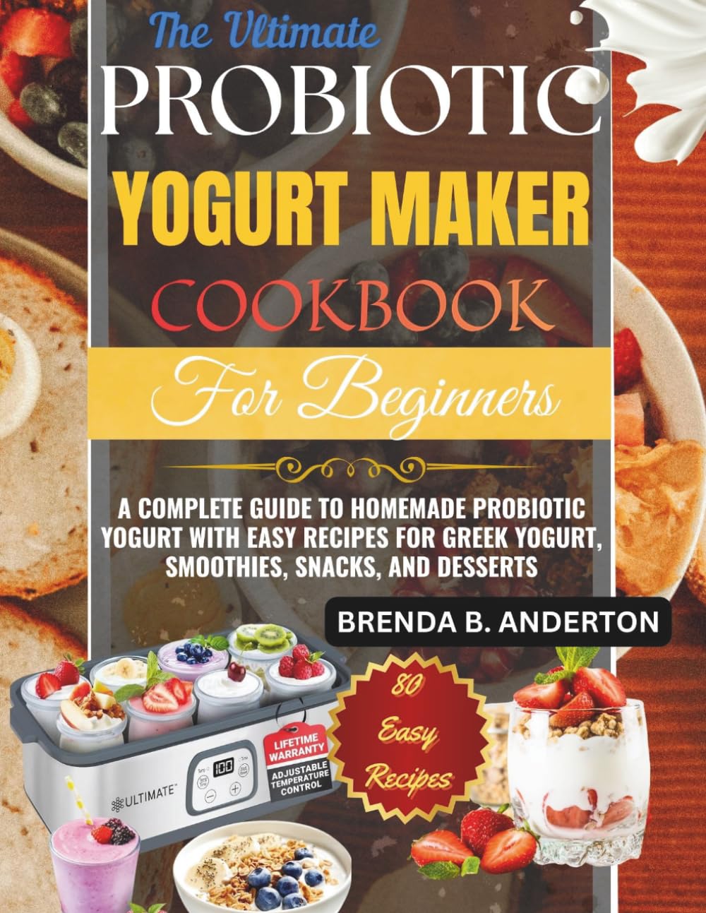 The Ultimate Probiotic Yogurt Maker Cookbook for Beginners: A Complete Guide to Homemade Probiotic Yogurt with Easy Recipes for Greek Yogurt, Smoothies, Snacks, and Desserts