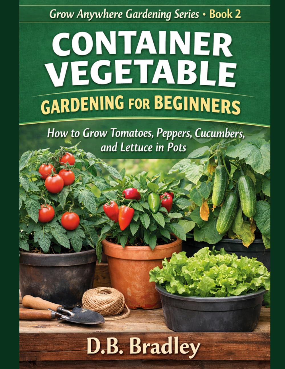 CONTAINER VEGETABLE GARDENING FOR BEGINNERS: How to Grow Tomatoes, Peppers, Cucumbers, and Lettuce in Pots (Grow Anywhere Gardening Series)