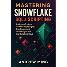 Mastering Snowflake SQL & Scripting The Hands-on Guide to Generating, Querying, Transforming, and Automating Data in Snowflake Data Cloud