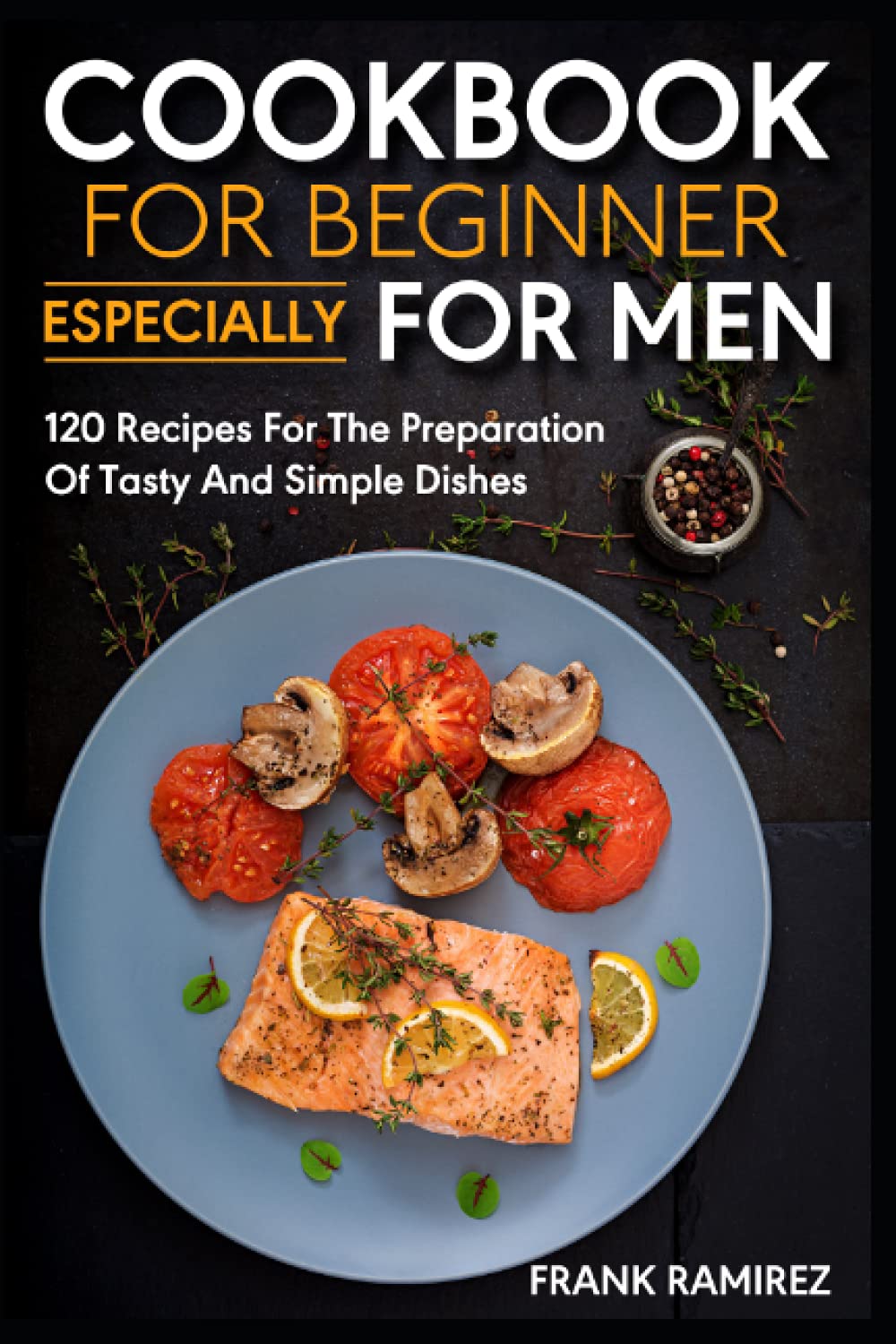 Cookbook for beginner, especially for men: 120 recipes for the preparation of tasty and simple dishes