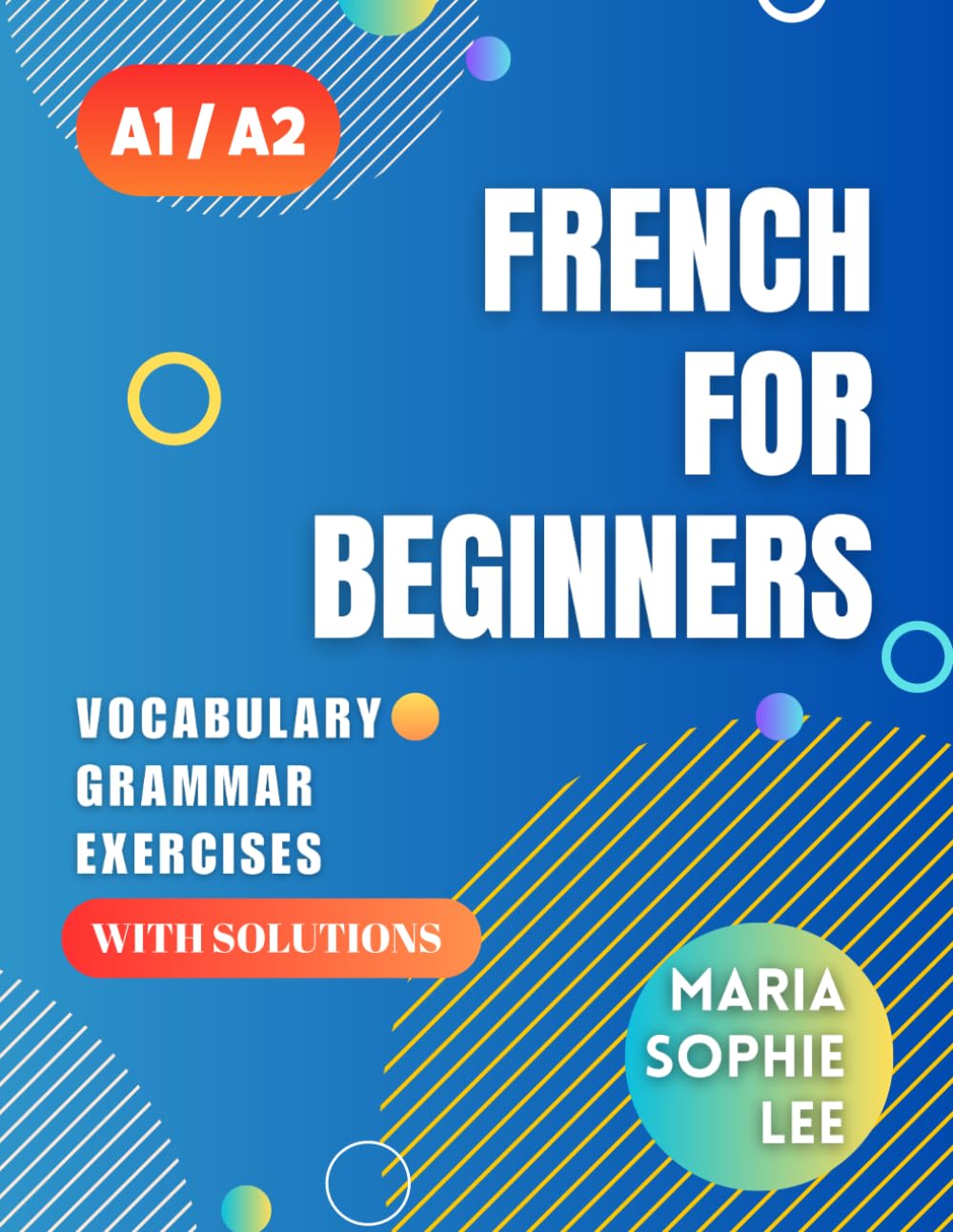 French for Beginners Levels A1 and A2: A Comprehensive Guide to Mastering French for Beginners with Easy-to-Follow Lessons, Engaging Exercises, Detailed Solutions and much more to discover