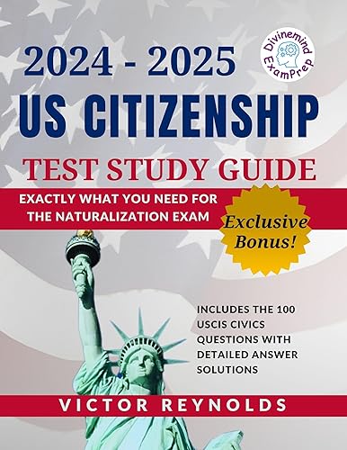 2024 - 2025 US CITIZENSHIP TEST STUDY GUIDE: Exactly What You Need for the Naturalization Exam | Includes The 100 USCIS Civics Questions with Detailed Answer Solutions