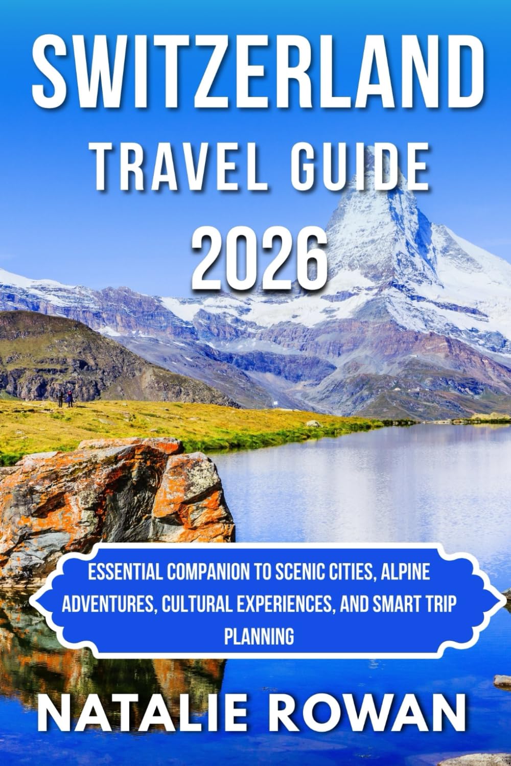 SWITZERLAND TRAVEL GUIDE 2026: Essential companion to Scenic Cities, Alpine Adventures, Cultural Experiences, and Smart Trip Planning