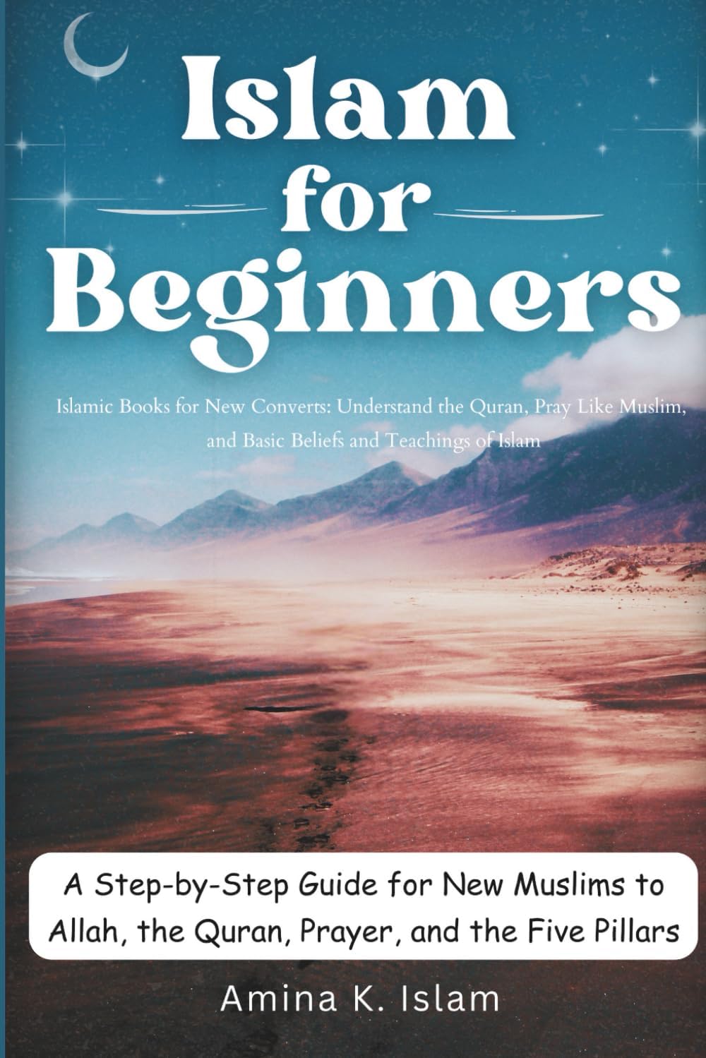 Islam for Beginners: Step-by-Step Guide for New Muslims to Allah, Quran, Prayer & the Five Pillars: Islamic Books for New Converts: Understand the ... and Basic Beliefs and Teachings of Islam