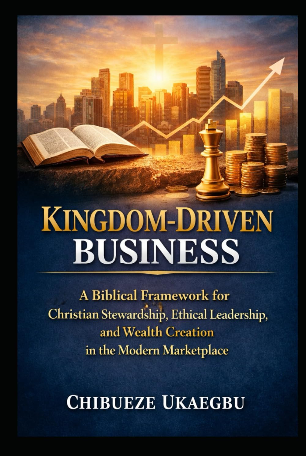 Kingdom-Driven Business: A Biblical Framework for Christian Stewardship, Ethical Leadership, and Wealth Creation in the Modern Marketplace