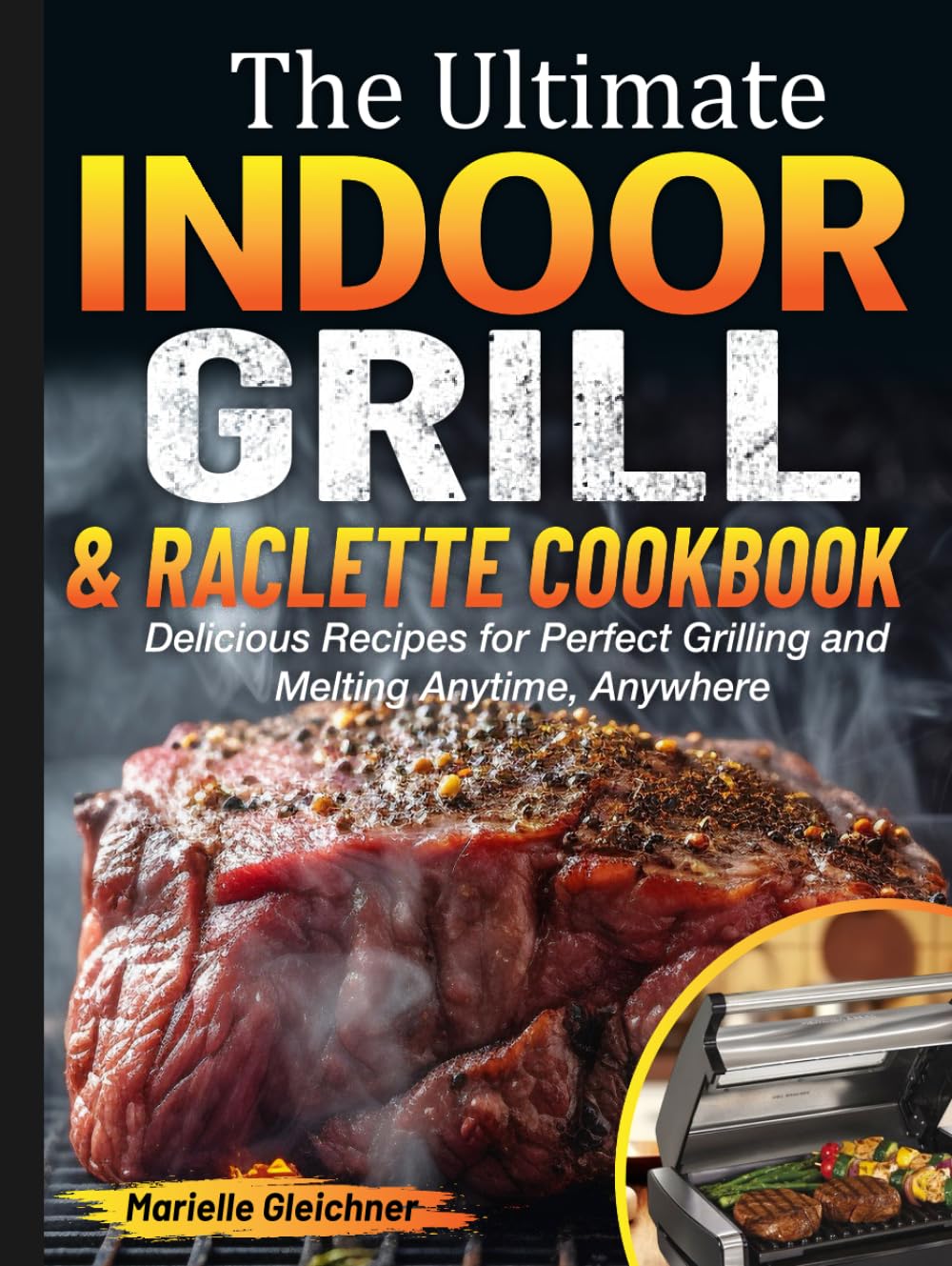 The Ultimate Indoor Grill & Raclette cookbook: Delicious Recipes for Perfect Grilling and Melting Anytime, Anywhere