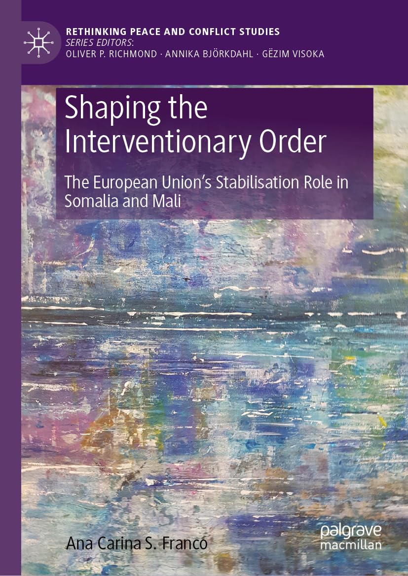 Shaping the Interventionary Order: The European Union’s Stabilisation Role in Somalia and Mali (Rethinking Peace and Conflict Studies)