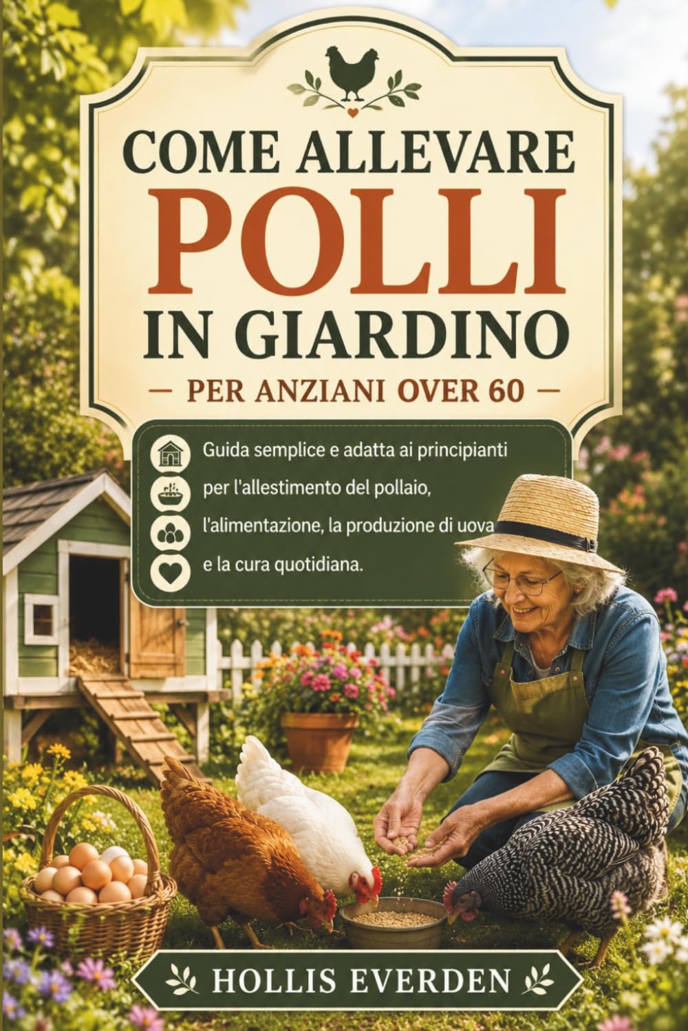 COME ALLEVARE POLLI IN GIARDINO PER ANZIANI OVER 60: Guida semplice e adatta ai principianti per l'allestimento del pollaio, l'alimentazione, la produzione di uova e la cura quotidiana.