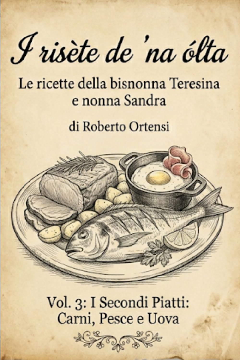 I risète de 'na ólta: Le ricette della bisnonna Teresina e nonna Sandra - Vol. 3: I Secondi Piatti: Carni, Pesce e Uova